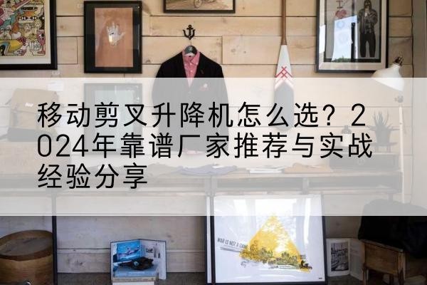 平远升降平台厂家推荐-移动剪叉升降机怎么选？2024年靠谱厂家推荐与实战经验分享