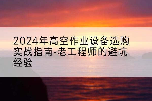 平远高空作业升降机厂家推荐-2024年高空作业设备选购实战指南-老工程师的避坑经验