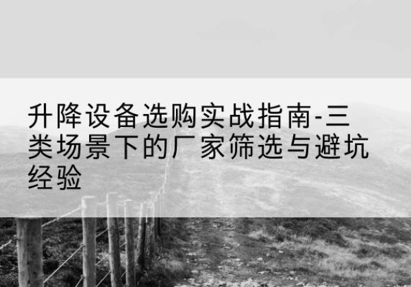 平远移动式升降机厂家推荐-升降设备选购实战指南-三类场景下的厂家筛选与避坑经验