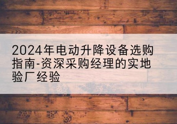 平远电动剪叉升降平台厂家-2024年电动升降设备选购指南-资深采购经理的实地验厂经验