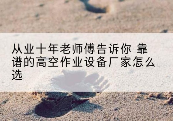 平远高空作业升降机厂家推荐-从业十年老师傅告诉你 靠谱的高空作业设备厂家怎么选