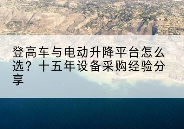 平远登高车厂家厂家-登高车与电动升降平台怎么选？十五年设备采购经验分享