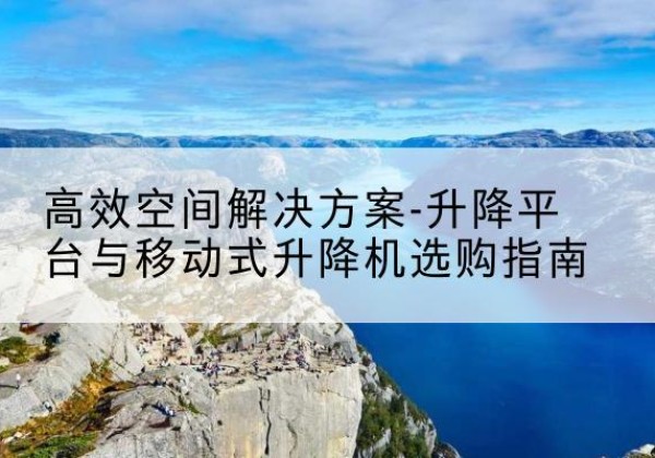 平远升降平台厂家-*空间解决方案-升降平台与移动式升降机选购指南
