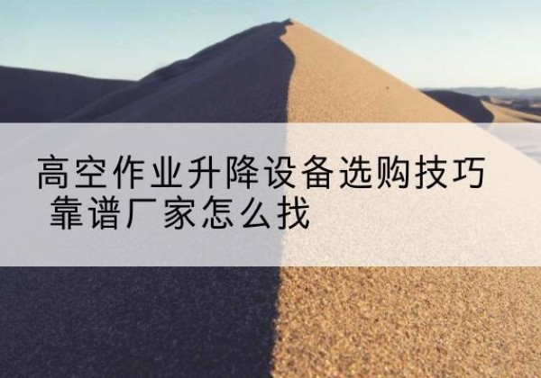 平远电动升降平台厂家推荐-高空作业升降设备选购技巧 靠谱厂家怎么找