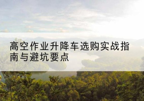 平远升降车怎么选-高空作业升降车选购实战指南与避坑要点
