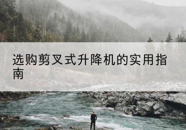平远剪叉式升降机怎么选-选购剪叉式升降机的实用指南