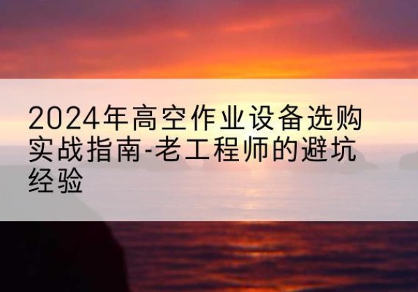 平远高空作业升降机厂家推荐-2024年高空作业设备选购实战指南-老工程师的避坑经验