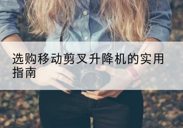 平远移动剪叉升降机怎么选-选购移动剪叉升降机的实用指南